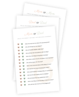 A beautifully designed printable for the Baby Shower game 'Mom or Dad' (including 'Mom or Mom' and 'Dad or Dad' versions). This game works like a quiz about the parents-to-be themselves, where each one is answered by which parent fits the statement best. Who is most nervous about the upcoming birth and who will handle sleepless nights the best? A beautifully designed printable for the Baby Shower game 'Mom or Dad' (including 'Mom or Mom' and 'Dad or Dad' versions). This game works like a quiz about the parents-to-be themselves, where each one is answered by which parent fits the statement best. Who is most nervous about the upcoming birth and who will handle sleepless nights the best?